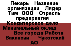 Пекарь › Название организации ­ Лидер Тим, ООО › Отрасль предприятия ­ Кондитерское дело › Минимальный оклад ­ 23 000 - Все города Работа » Вакансии   . Чукотский АО